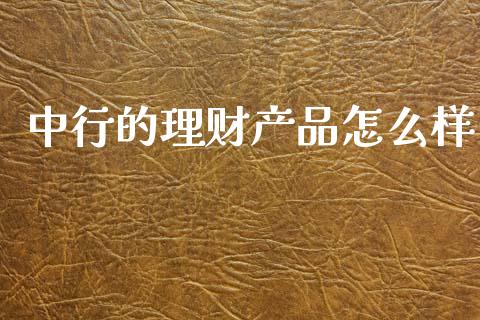 中行的理财产品怎么样_https://m.eyunqq.com_基金交易_第1张