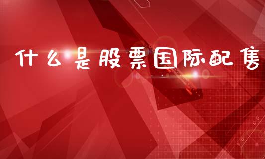 什么是股票国际配售_新股申购_第1张_期货投资学习_新股申购_融资融券_基金交易 什么是股票国际配售_https://m.eyunqq.com_新股申购_第1张