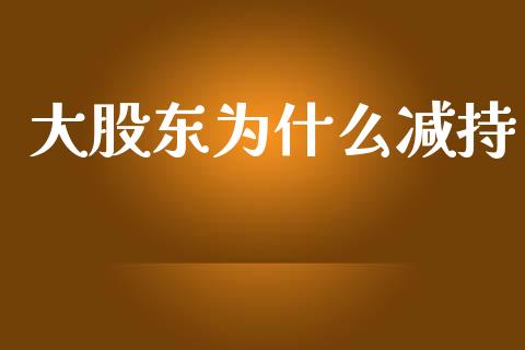大股东为什么减持_https://m.eyunqq.com_融资融券_第1张