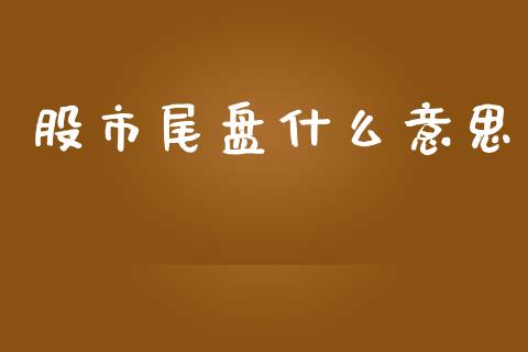 股市尾盘什么意思_https://m.eyunqq.com_融资融券_第1张