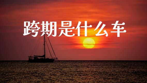 跨期是什么车_https://m.eyunqq.com_期货投资学习_第1张
