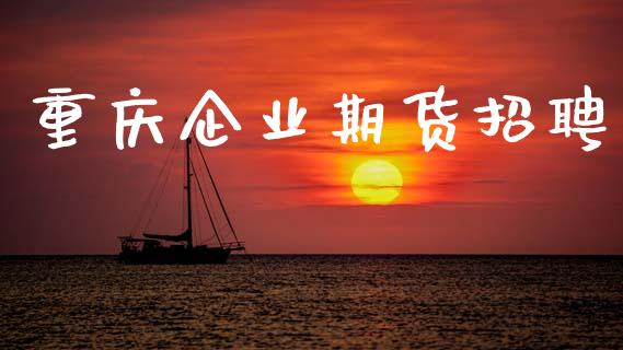 重庆企业期货招聘_https://m.eyunqq.com_基金交易_第1张