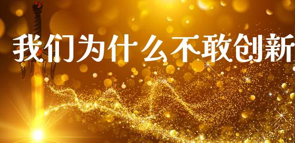 我们为什么不敢创新_https://m.eyunqq.com_期货投资学习_第1张