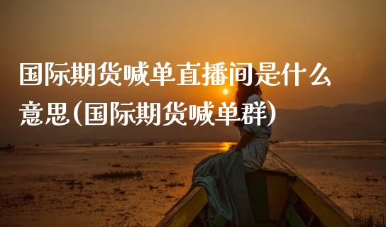 国际期货喊单直播间是什么意思(国际期货喊单群)_新股申购_第1张_期货投资学习_新股申购_融资融券_基金交易 国际期货喊单直播间是什么意思(国际期货喊单群)_https://m.eyunqq.com_新股申购_第1张