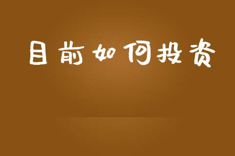 目前如何投资_https://m.eyunqq.com_基金交易_第1张