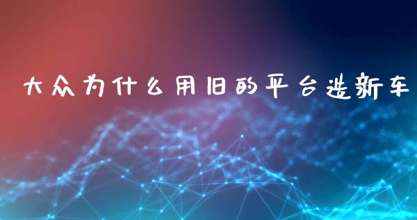 大众为什么用旧的平台造新车_https://m.eyunqq.com_基金交易_第1张