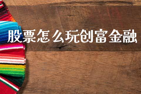 股票怎么玩创富金融_https://m.eyunqq.com_融资融券_第1张