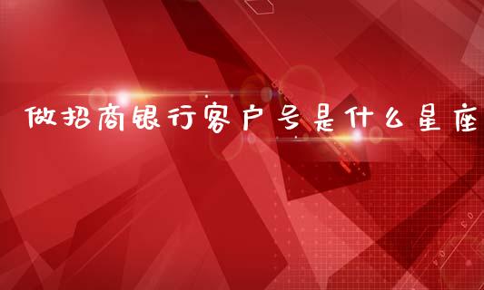 做招商银行客户号是什么星座_https://m.eyunqq.com_融资融券_第1张