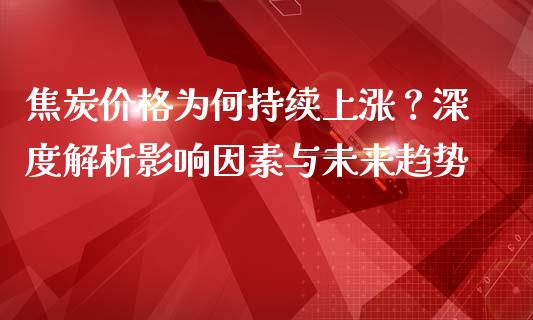 焦炭价格为何持续上涨？深度解析影响因素与未来趋势_https://m.eyunqq.com_期货投资学习_第1张