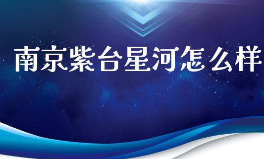 南京紫台星河怎么样_https://m.eyunqq.com_期货投资学习_第1张