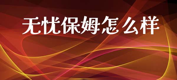 无忧保姆怎么样_https://m.eyunqq.com_基金交易_第1张