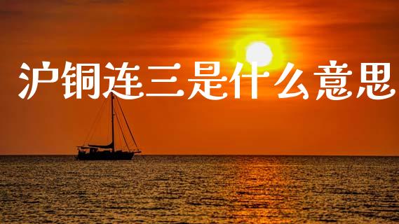 沪铜连三是什么意思_https://m.eyunqq.com_融资融券_第1张