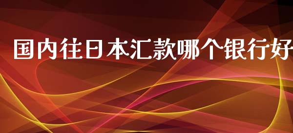 国内往日本汇款哪个银行好_https://m.eyunqq.com_新股申购_第1张