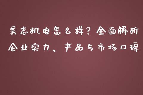 昊志机电怎么样？全面解析企业实力、产品与市场口碑_https://m.eyunqq.com_期货投资学习_第1张