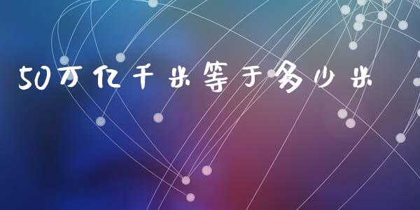 50万亿千米等于多少米_https://m.eyunqq.com_融资融券_第1张