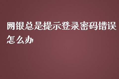 网银总是提示登录密码错误怎么办_https://m.eyunqq.com_基金交易_第1张