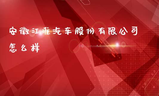 安徽江淮汽车股份有限公司怎么样_https://m.eyunqq.com_基金交易_第1张