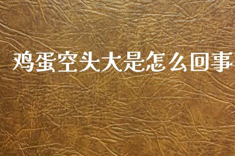 鸡蛋空头大是怎么回事_https://m.eyunqq.com_融资融券_第1张