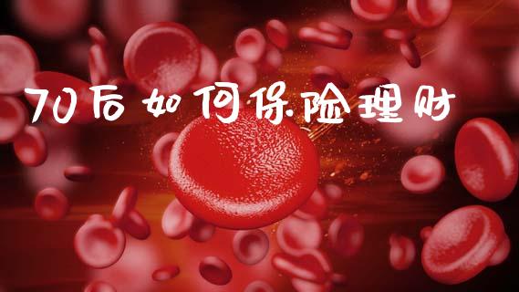 70后如何保险理财_https://m.eyunqq.com_融资融券_第1张