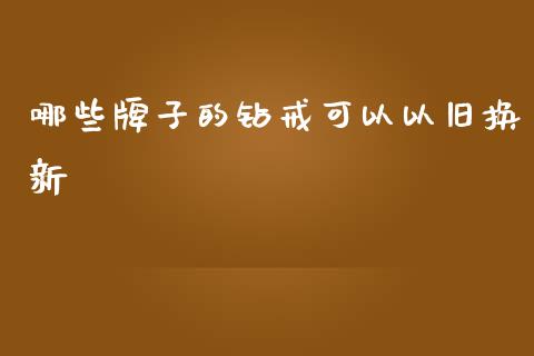 哪些牌子的钻戒可以以旧换新_https://m.eyunqq.com_基金交易_第1张