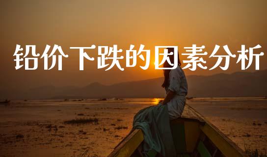 铅价下跌的因素分析_https://m.eyunqq.com_新股申购_第1张