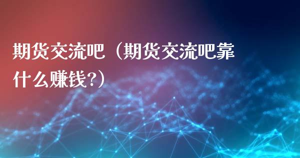期货交流吧(期货交流吧靠什么赚钱?)_融资融券_第1张_期货投资学习_新股申购_融资融券_基金交易 期货交流吧(期货交流吧靠什么赚钱?)_https://m.eyunqq.com_融资融券_第1张
