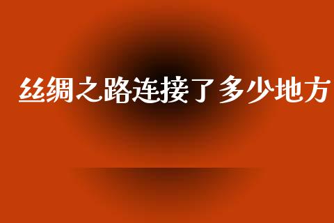 丝绸之路连接了多少地方_https://m.eyunqq.com_基金交易_第1张