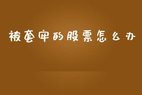 被套牢的股票怎么办_https://m.eyunqq.com_新股申购_第1张