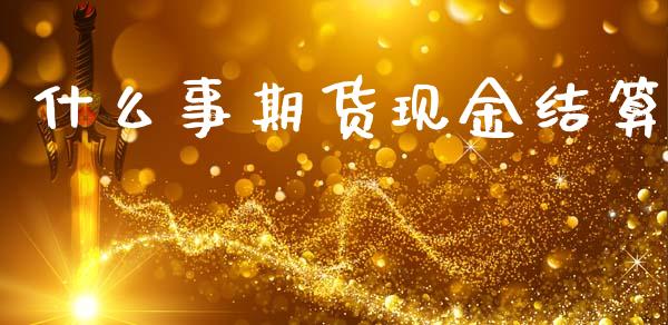 什么事期货现金结算_基金交易_第1张_期货投资学习_新股申购_融资融券_基金交易 什么事期货现金结算_https://m.eyunqq.com_基金交易_第1张
