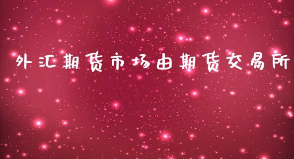 外汇期货市场由期货交易所_https://m.eyunqq.com_融资融券_第1张