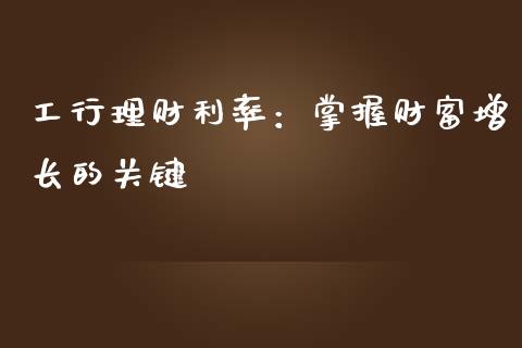 工行理财利率：掌握财富增长的关键_https://m.eyunqq.com_新股申购_第1张