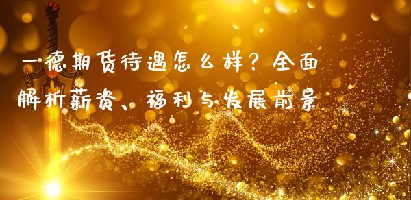 一德期货待遇怎么样？全面解析薪资、福利与发展前景_https://m.eyunqq.com_期货投资学习_第1张
