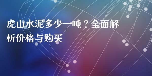 虎山水泥多少一吨？全面解析价格与购买_https://m.eyunqq.com_期货投资学习_第1张