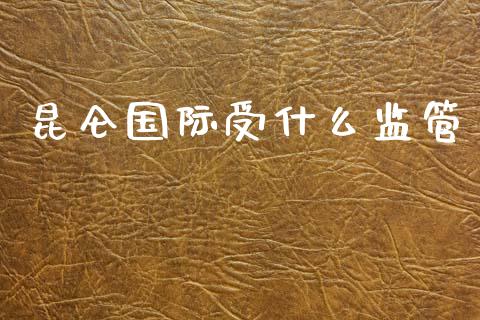 昆仑国际受什么监管_https://m.eyunqq.com_基金交易_第1张