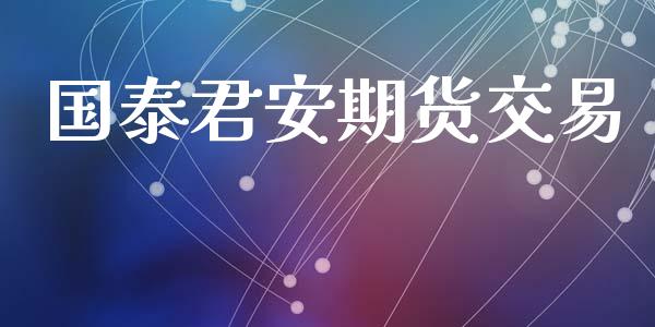 国泰君安期货交易_https://m.eyunqq.com_期货投资学习_第1张
