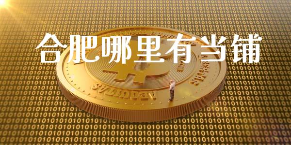 合肥哪里有当铺_https://m.eyunqq.com_融资融券_第1张