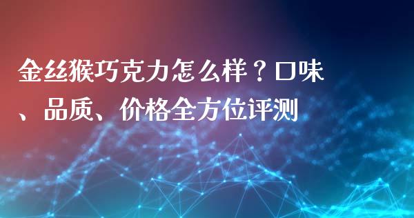 金丝猴巧克力怎么样？口味、品质、价格全方位评测_https://m.eyunqq.com_融资融券_第1张