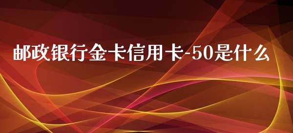邮政银行金卡信用卡-50是什么_https://m.eyunqq.com_融资融券_第1张