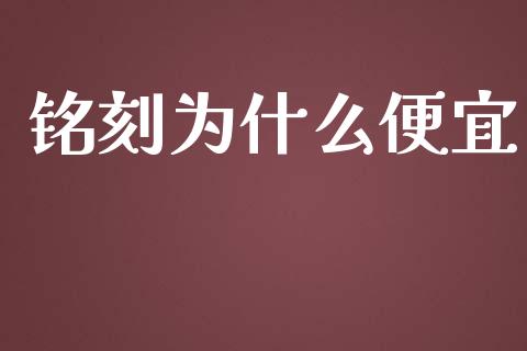 铭刻为什么便宜_https://m.eyunqq.com_期货投资学习_第1张