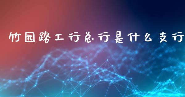 竹园路工行总行是什么支行_https://m.eyunqq.com_融资融券_第1张
