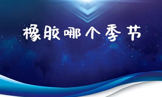 橡胶哪个季节_https://m.eyunqq.com_基金交易_第1张