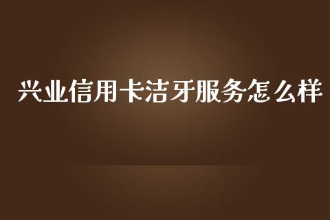 兴业信用卡洁牙服务怎么样_https://m.eyunqq.com_期货投资学习_第1张