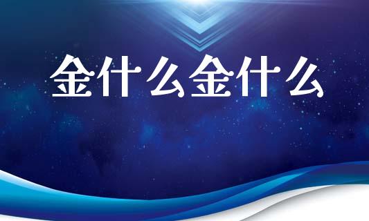 金什么金什么_https://m.eyunqq.com_新股申购_第1张