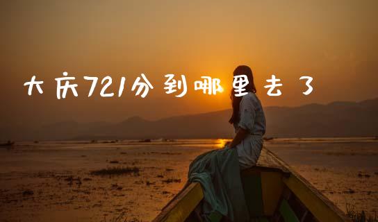 大庆721分到哪里去了_https://m.eyunqq.com_新股申购_第1张