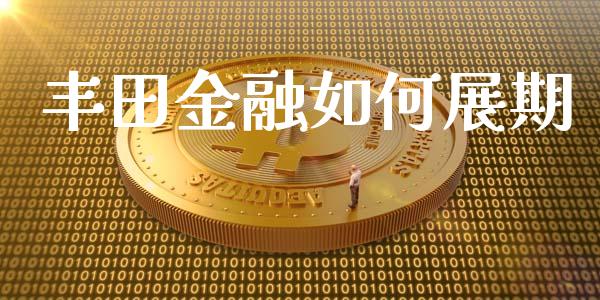 丰田金融如何展期_https://m.eyunqq.com_基金交易_第1张