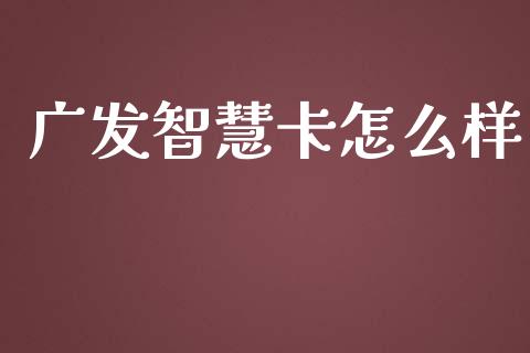 广发智慧卡怎么样_https://m.eyunqq.com_基金交易_第1张