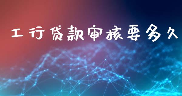 工行贷款审核要多久_https://m.eyunqq.com_期货投资学习_第1张