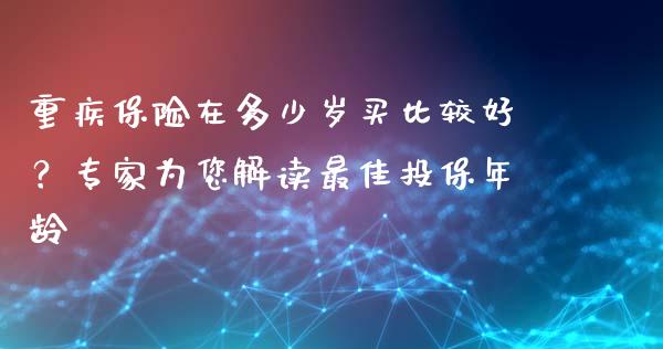 重疾保险在多少岁买比较好？专家为您解读最佳投保年龄_https://m.eyunqq.com_新股申购_第1张