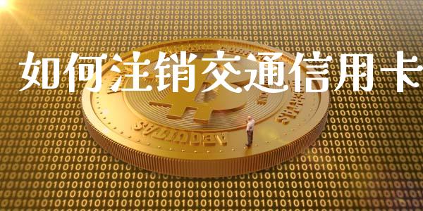 如何注销交通信用卡_https://m.eyunqq.com_基金交易_第1张