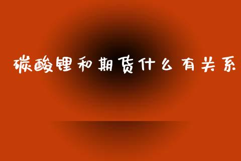 碳酸锂和期货什么有关系_https://m.eyunqq.com_融资融券_第1张